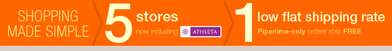 Shopping made simple. 5 Stores (Now including Athleta). 1 low flat shipping rate. Piperlime-only orders ship FREE.  Learn More>