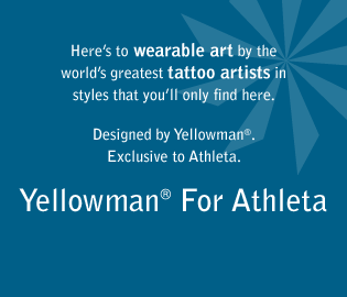 here's to wearable art by the world's greatest tattoo artists in styles that you'll only find here. designed by yellowman. exclusive to athleta. yellowman for athleta.