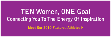 ten women, one goal. connecting you to the energy of inspiration. meet our 2010 featured athletes