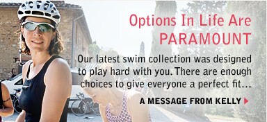 options in life are paramont. our latest swim collection was designed to play hard with you. there are enough choices to give everyone a perfect fit. a message from kelly.