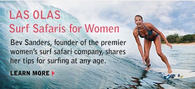las olas surf safaris for women. bev sanders, founder of the premier women's surf safari company, shares her tips for surfing at any age. learn more