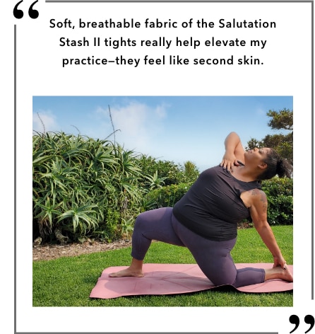 Soft, breathable fabric of the Salutation Stash II tights really help elevate my practice-they feel like second skin.